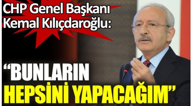 CHP Genel Başkanı Kemal Kılıçdaroğlu: Bunların hepsini yapacağım
