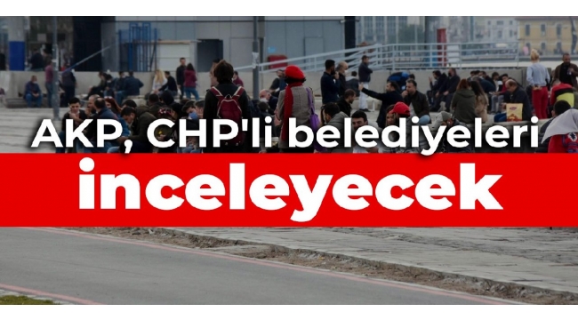 AKP, CHPli belediyeleri inceleyecek