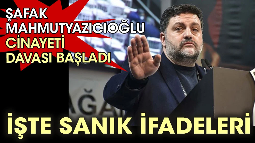 Şafak Mahmutyazıcıoğlu cinayeti davası başladı. İşte sanık ifadeleri