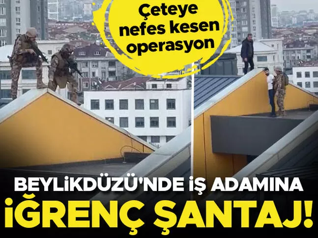 Beylikdüzünde iş adamına iğrenç şantaj! Polisten çeteye muhteşem operasyon