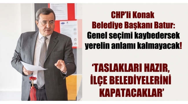 CHP'li Konak Belediye Başkanı Batur: Genel seçimi kaybedersek yerelin anlamı kalmayacak!