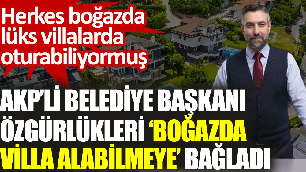 AKP'li belediye başkanı özgürlükleri 'boğazda villa alabilmeye' bağladı. Herkes boğazda lüks villalarda oturabiliyormuş