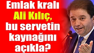 Ali Kılıç, bu servetin kaynağını açıkla?