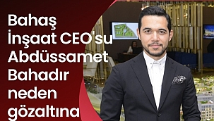 Bahaş İnşaat CEO'su Abdüssamet Bahadır neden gözaltına alındı?